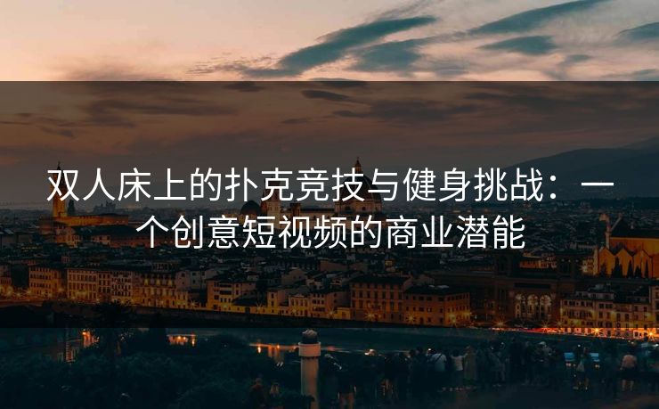 双人床上的扑克竞技与健身挑战：一个创意短视频的商业潜能