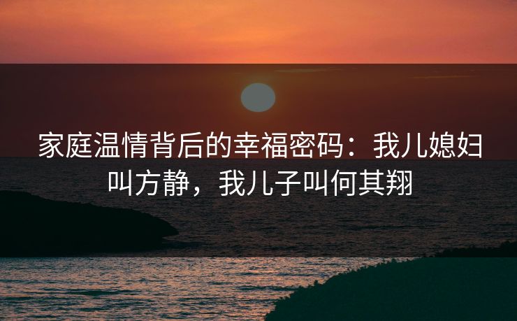 家庭温情背后的幸福密码:我儿媳妇叫方静,我儿子叫何其翔 家庭温情背后的幸福密码:我儿媳妇叫方静,我儿子叫何其翔