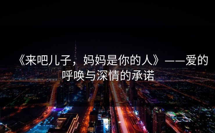 《来吧儿子,妈妈是你的人》——爱的呼唤与深情的承诺 《来吧儿子,妈妈是你的人》——爱的呼唤与深情的承诺