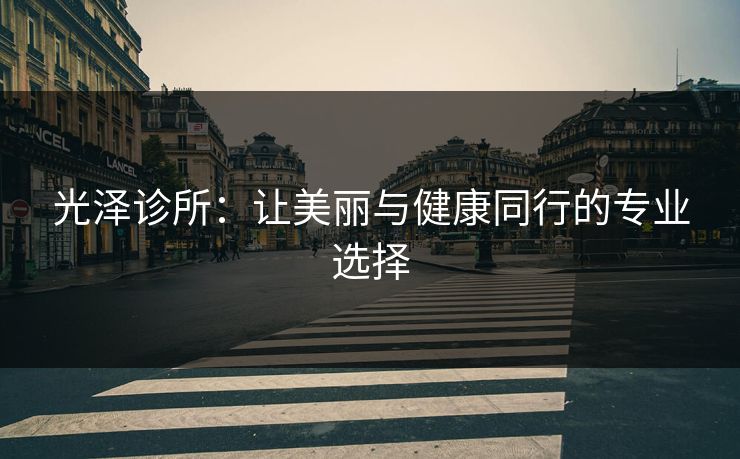 光泽诊所:让美丽与健康同行的专业选择 光泽诊所:让美丽与健康同行的专业选择