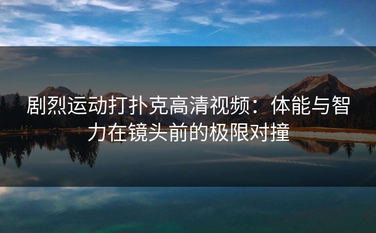 剧烈运动打扑克高清视频:体能与智力在镜头前的极限对撞 剧烈运动打扑克高清视频:体能与智力在镜头前的极限对撞