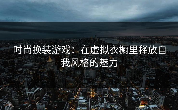 时尚换装游戏:在虚拟衣橱里释放自我风格的魅力 时尚换装游戏:在虚拟衣橱里释放自我风格的魅力