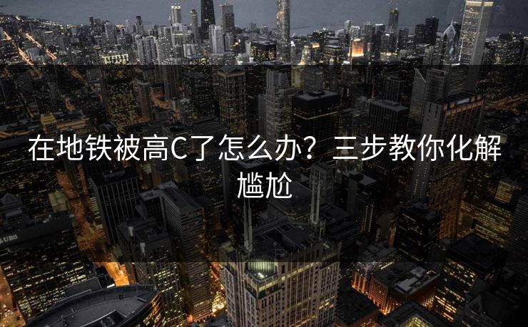 在地铁被高C了怎么办？三步教你化解尴尬