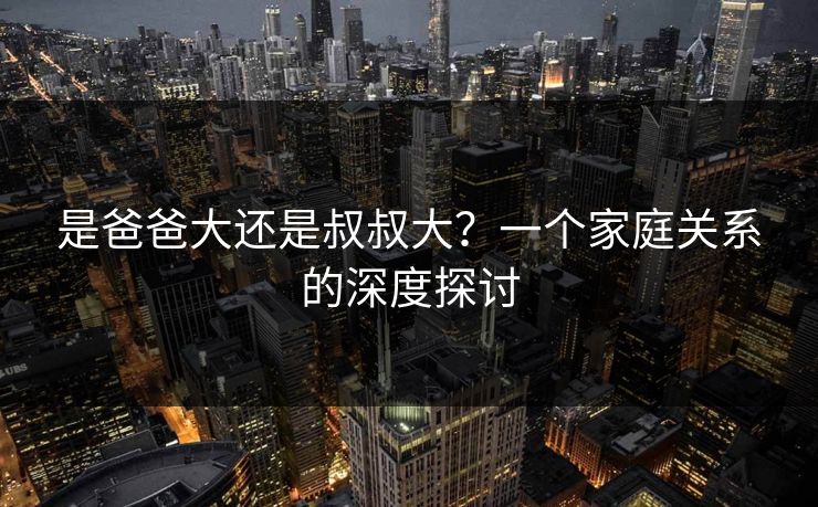是爸爸大还是叔叔大？一个家庭关系的深度探讨