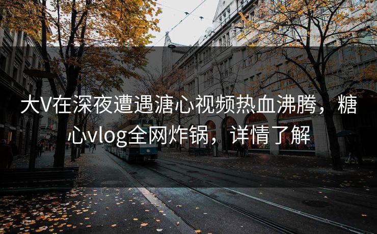 大V在深夜遭遇溏心视频热血沸腾,糖心vlog全网炸锅,详情了解 大V在深夜遭遇溏心视频热血沸腾,糖心vlog全网炸锅,详情了解