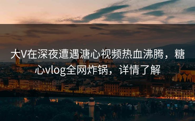 大V在深夜遭遇溏心视频热血沸腾,糖心vlog全网炸锅,详情了解 大V在深夜遭遇溏心视频热血沸腾,糖心vlog全网炸锅,详情了解