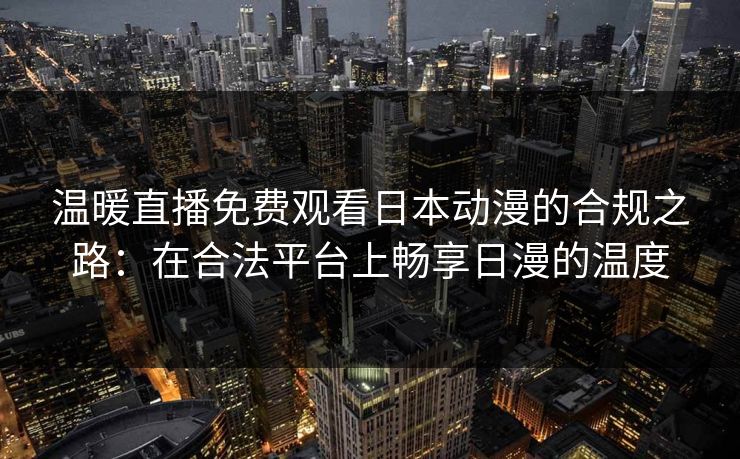 温暖直播免费观看日本动漫的合规之路：在合法平台上畅享日漫的温度