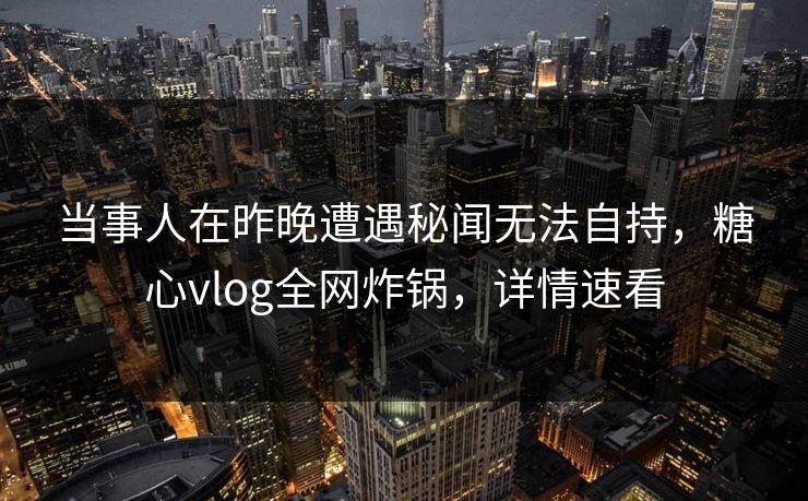 当事人在昨晚遭遇秘闻无法自持,糖心vlog全网炸锅,详情速看 当事人在昨晚遭遇秘闻无法自持,糖心vlog全网炸锅,详情速看