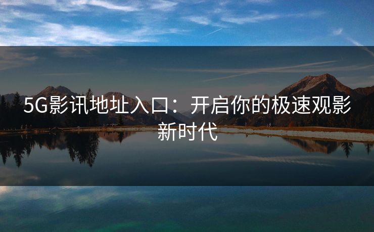 5G影讯地址入口：开启你的极速观影新时代