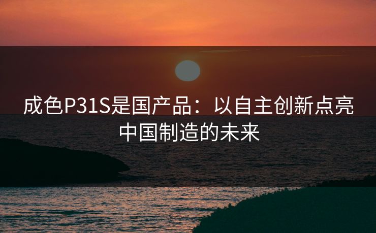 成色P31S是国产品：以自主创新点亮中国制造的未来