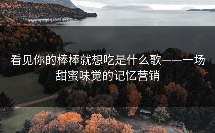 看见你的棒棒就想吃是什么歌——一场甜蜜味觉的记忆营销 看见你的棒棒就想吃是什么歌——一场甜蜜味觉的记忆营销