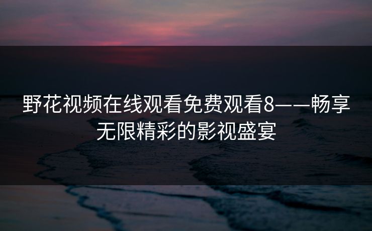 野花视频在线观看免费观看8——畅享无限精彩的影视盛宴