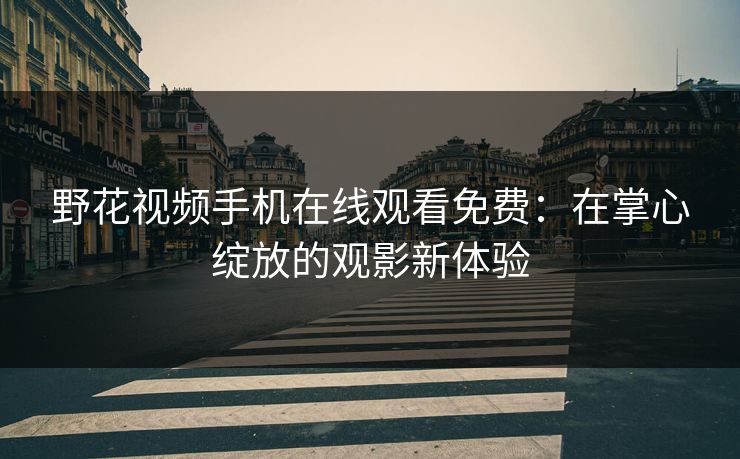 野花视频手机在线观看免费:在掌心绽放的观影新体验 野花视频手机在线观看免费:在掌心绽放的观影新体验