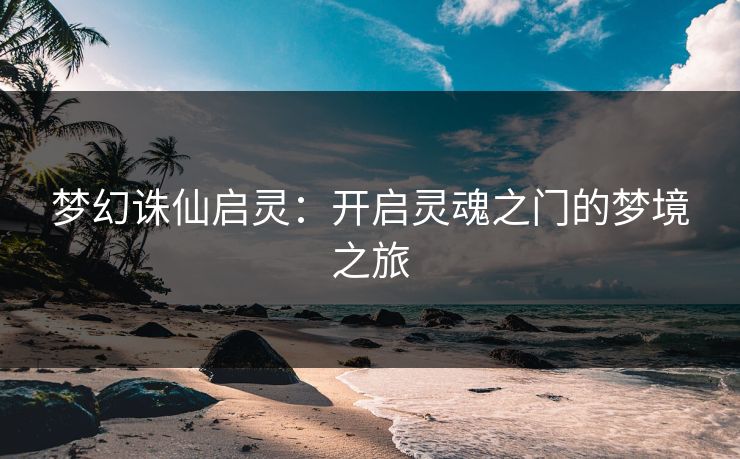 梦幻诛仙启灵:开启灵魂之门的梦境之旅 梦幻诛仙启灵:开启灵魂之门的梦境之旅