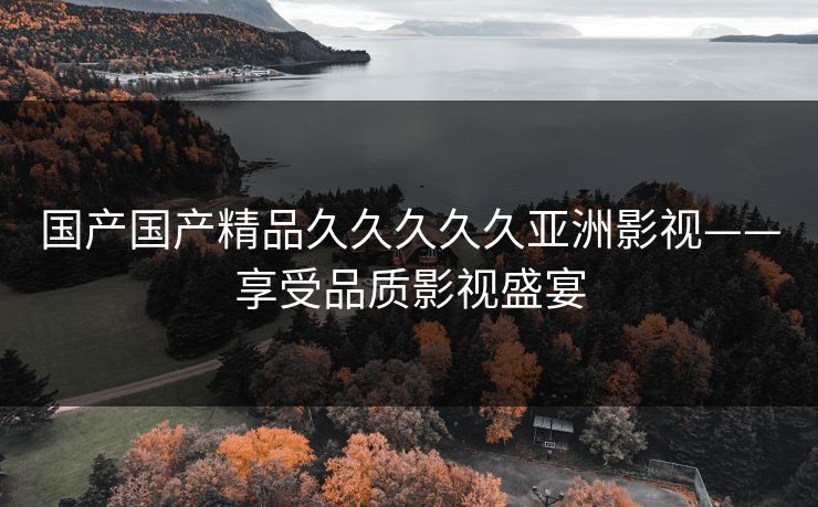 国产国产精品久久久久久亚洲影视——享受品质影视盛宴