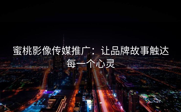 蜜桃影像传媒推广:让品牌故事触达每一个心灵 蜜桃影像传媒推广:让品牌故事触达每一个心灵