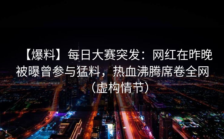 【爆料】每日大赛突发:网红在昨晚被曝曾参与猛料,热血沸腾席卷全网(虚构情节) 【爆料】每日大赛突发:网红在昨晚被曝曾参与猛料,热血沸腾席卷全网(虚构情节)