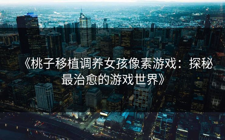 《桃子移植调养女孩像素游戏:探秘最治愈的游戏世界》 《桃子移植调养女孩像素游戏:探秘最治愈的游戏世界》