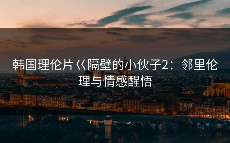 韩国理伦片巜隔壁的小伙子2:邻里伦理与情感醒悟 韩国理伦片巜隔壁的小伙子2:邻里伦理与情感醒悟