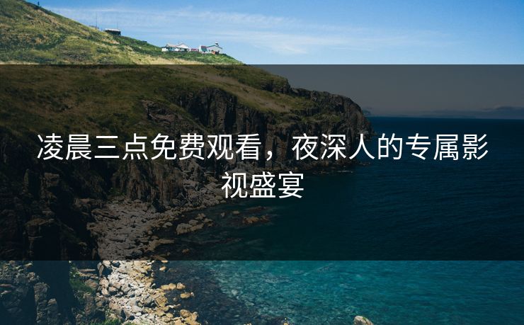 凌晨三点免费观看,夜深人的专属影视盛宴 凌晨三点免费观看,夜深人的专属影视盛宴
