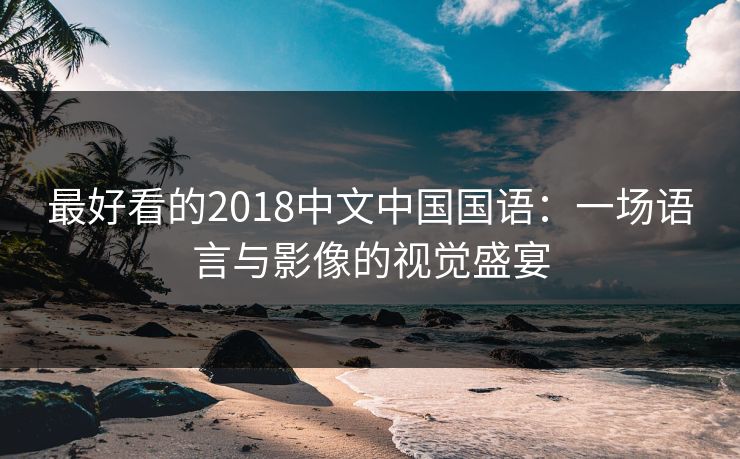 最好看的2018中文中国国语:一场语言与影像的视觉盛宴 最好看的2018中文中国国语:一场语言与影像的视觉盛宴