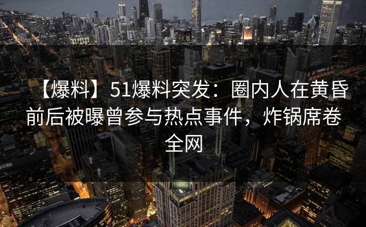 【爆料】51爆料突发：圈内人在黄昏前后被曝曾参与热点事件，炸锅席卷全网