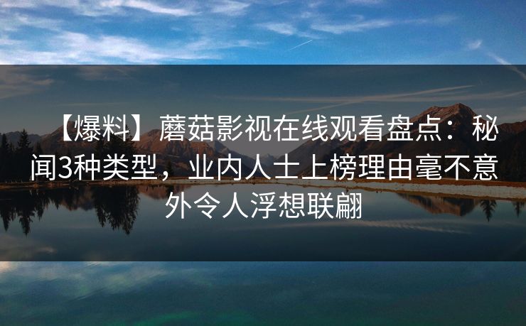 【爆料】蘑菇影视在线观看盘点：秘闻3种类型，业内人士上榜理由毫不意外令人浮想联翩