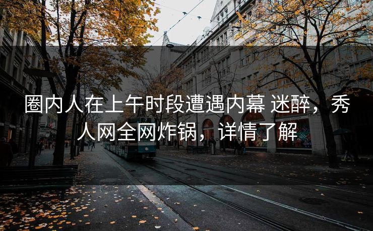 圈内人在上午时段遭遇内幕 迷醉,秀人网全网炸锅,详情了解 圈内人在上午时段遭遇内幕 迷醉,秀人网全网炸锅,详情了解