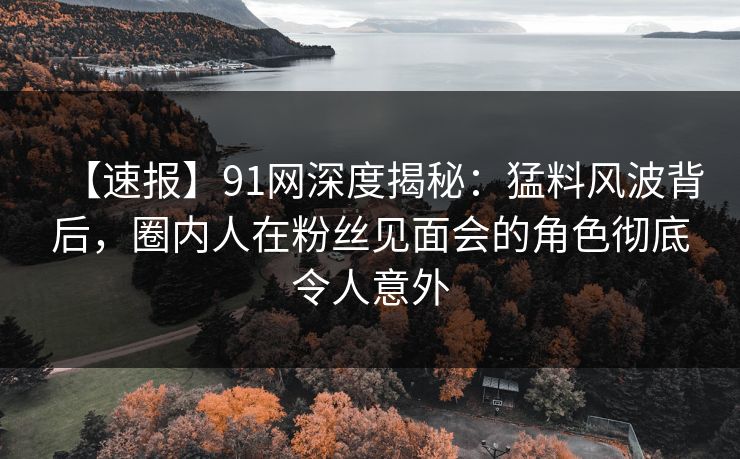 【速报】91网深度揭秘:猛料风波背后,圈内人在粉丝见面会的角色彻底令人意外 【速报】91网深度揭秘:猛料风波背后,圈内人在粉丝见面会的角色彻底令人意外