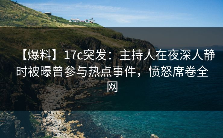 【爆料】17c突发:主持人在夜深人静时被曝曾参与热点事件,愤怒席卷全网 【爆料】17c突发:主持人在夜深人静时被曝曾参与热点事件,愤怒席卷全网
