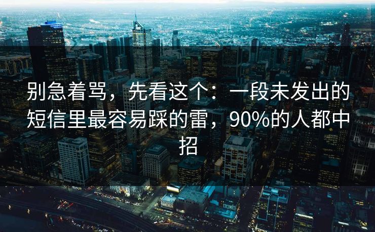 别急着骂，先看这个：一段未发出的短信里最容易踩的雷，90%的人都中招