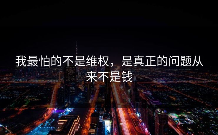 我最怕的不是维权,是真正的问题从来不是钱 我最怕的不是维权,是真正的问题从来不是钱