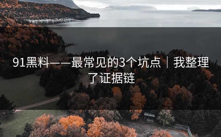 91黑料——最常见的3个坑点｜我整理了证据链