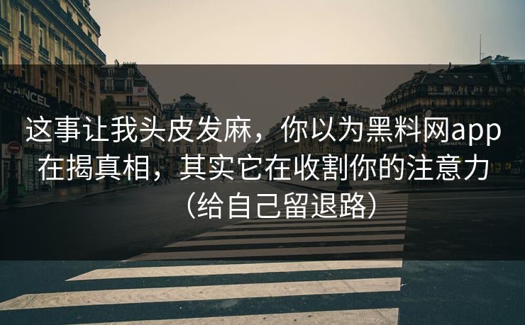 这事让我头皮发麻,你以为黑料网app在揭真相,其实它在收割你的注意力(给自己留退路) 这事让我头皮发麻,你以为黑料网app在揭真相,其实它在收割你的注意力(给自己留退路)