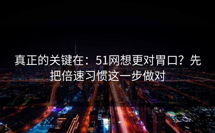 真正的关键在:51网想更对胃口?先把倍速习惯这一步做对 真正的关键在:51网想更对胃口?先把倍速习惯这一步做对