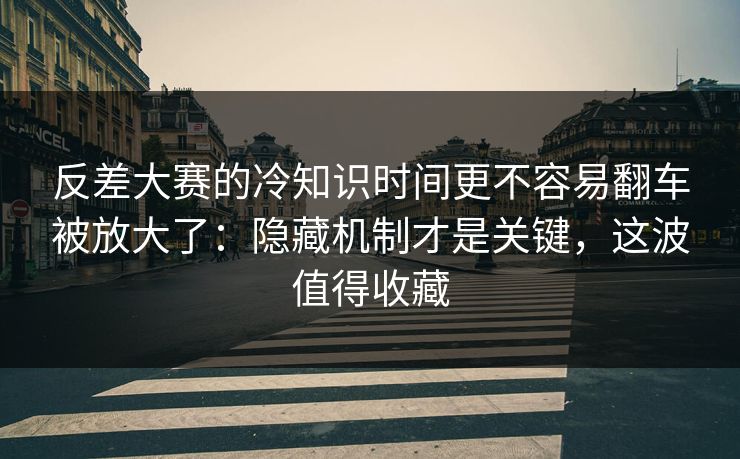 反差大赛的冷知识时间更不容易翻车被放大了:隐藏机制才是关键,这波值得收藏 反差大赛的冷知识时间更不容易翻车被放大了:隐藏机制才是关键,这波值得收藏