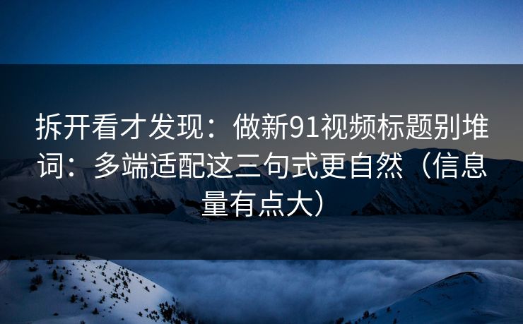 拆开看才发现：做新91视频标题别堆词：多端适配这三句式更自然（信息量有点大）