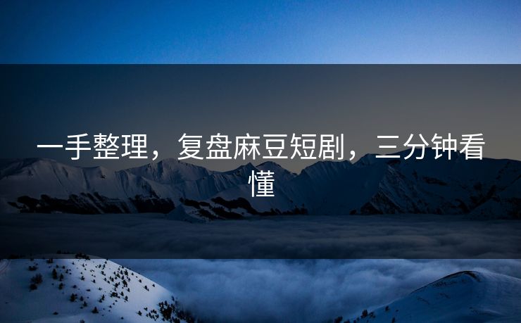 一手整理,复盘麻豆短剧,三分钟看懂 一手整理,复盘麻豆短剧,三分钟看懂