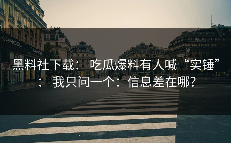 黑料社下载: 吃瓜爆料有人喊“实锤”: 我只问一个:信息差在哪? 黑料社下载: 吃瓜爆料有人喊“实锤”: 我只问一个:信息差在哪?