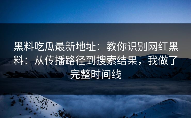 黑料吃瓜最新地址：教你识别网红黑料：从传播路径到搜索结果，我做了完整时间线