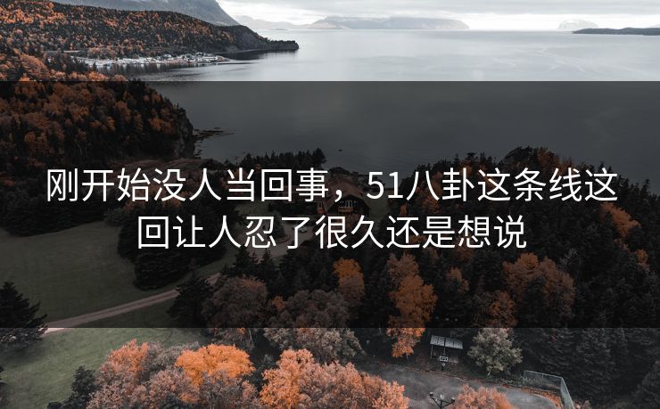 刚开始没人当回事,51八卦这条线这回让人忍了很久还是想说 刚开始没人当回事,51八卦这条线这回让人忍了很久还是想说