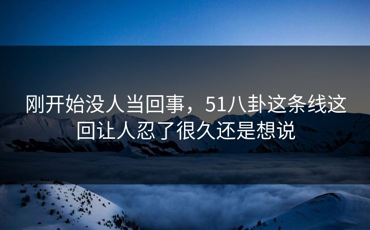 刚开始没人当回事,51八卦这条线这回让人忍了很久还是想说 刚开始没人当回事,51八卦这条线这回让人忍了很久还是想说